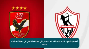 تصعيد قوي.. إدارة الزمالك ترد بحسم على موقف الأهلى في دعوات مباراة القمة